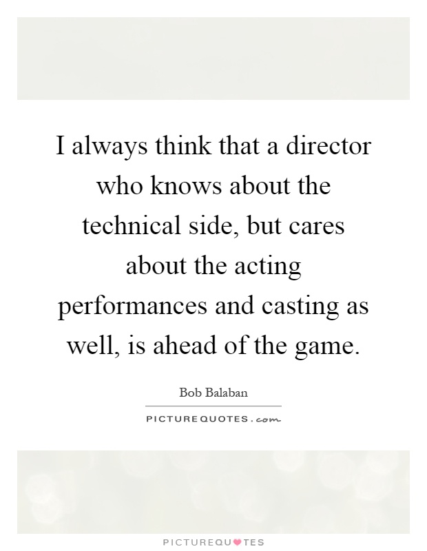 I always think that a director who knows about the technical side, but cares about the acting performances and casting as well, is ahead of the game Picture Quote #1