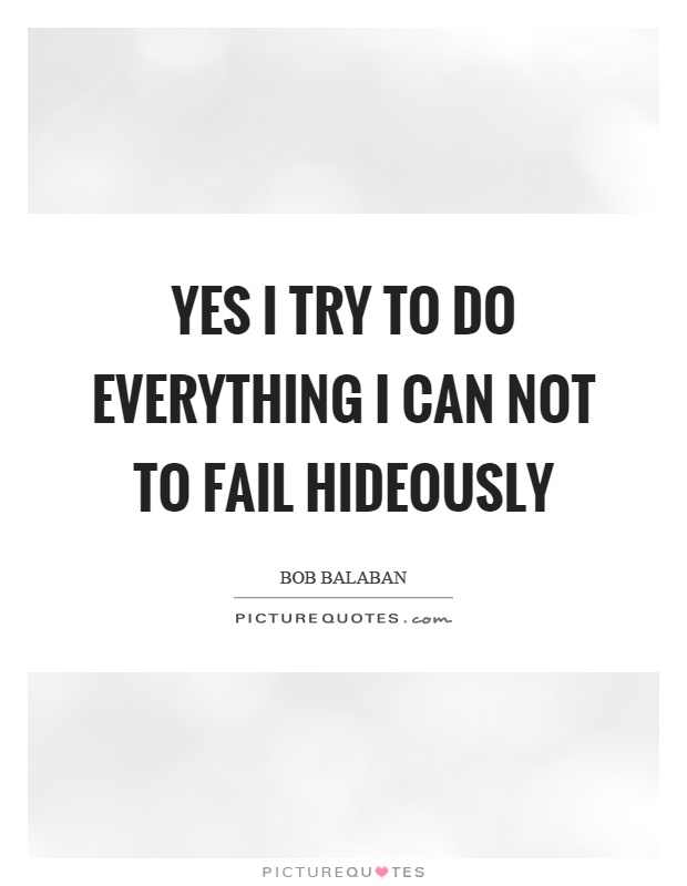 Yes I try to do everything I can not to fail hideously Picture Quote #1