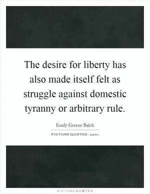 The desire for liberty has also made itself felt as struggle against domestic tyranny or arbitrary rule Picture Quote #1