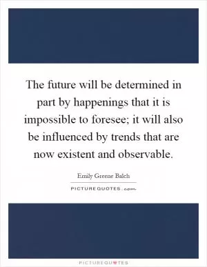 The future will be determined in part by happenings that it is impossible to foresee; it will also be influenced by trends that are now existent and observable Picture Quote #1