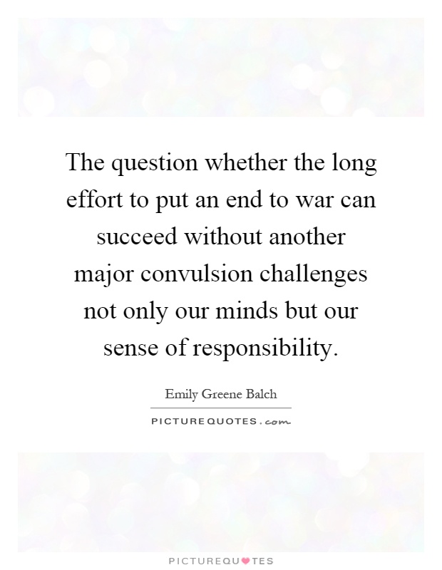 The question whether the long effort to put an end to war can succeed without another major convulsion challenges not only our minds but our sense of responsibility Picture Quote #1