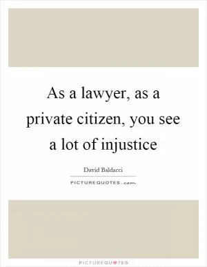 As a lawyer, as a private citizen, you see a lot of injustice Picture Quote #1