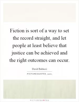 Fiction is sort of a way to set the record straight, and let people at least believe that justice can be achieved and the right outcomes can occur Picture Quote #1