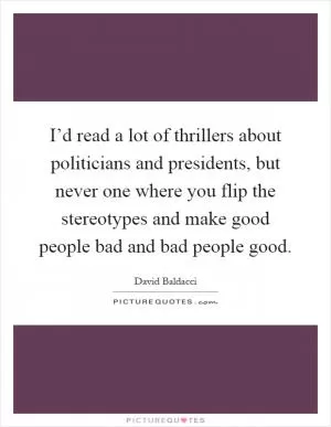 I’d read a lot of thrillers about politicians and presidents, but never one where you flip the stereotypes and make good people bad and bad people good Picture Quote #1