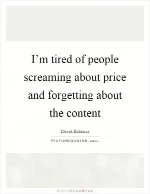 I’m tired of people screaming about price and forgetting about the content Picture Quote #1