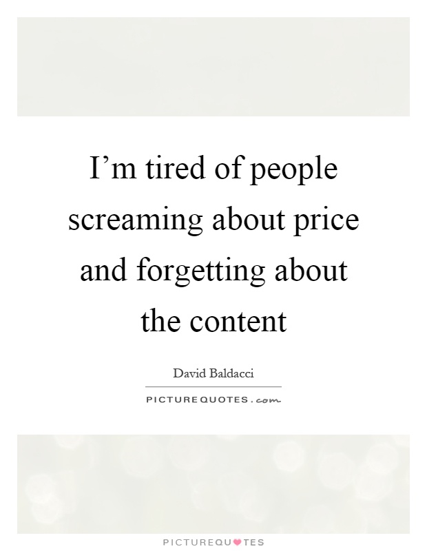 I'm tired of people screaming about price and forgetting about the content Picture Quote #1