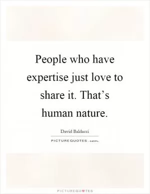 People who have expertise just love to share it. That’s human nature Picture Quote #1