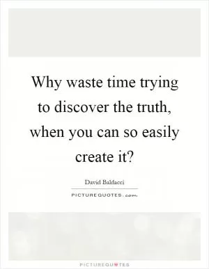 Why waste time trying to discover the truth, when you can so easily create it? Picture Quote #1