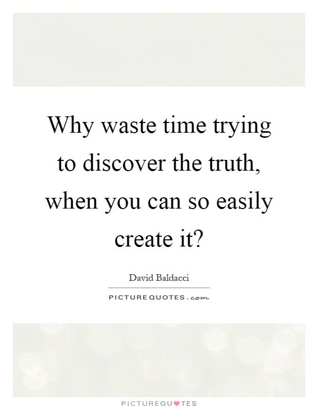 Why waste time trying to discover the truth, when you can so easily create it? Picture Quote #1
