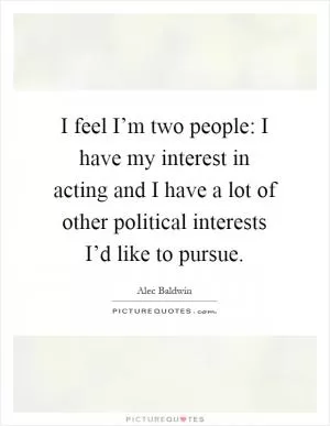 I feel I’m two people: I have my interest in acting and I have a lot of other political interests I’d like to pursue Picture Quote #1