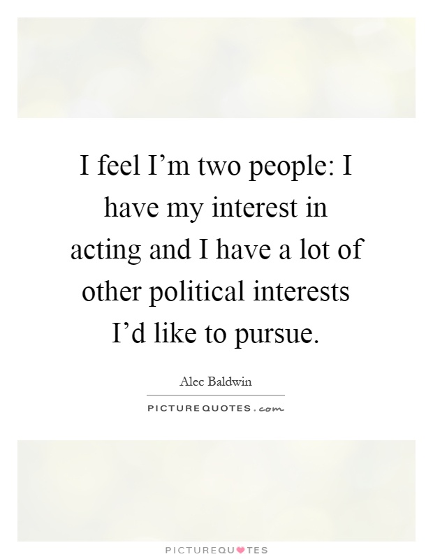 I feel I'm two people: I have my interest in acting and I have a lot of other political interests I'd like to pursue Picture Quote #1
