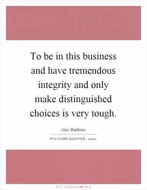 To be in this business and have tremendous integrity and only make distinguished choices is very tough Picture Quote #1