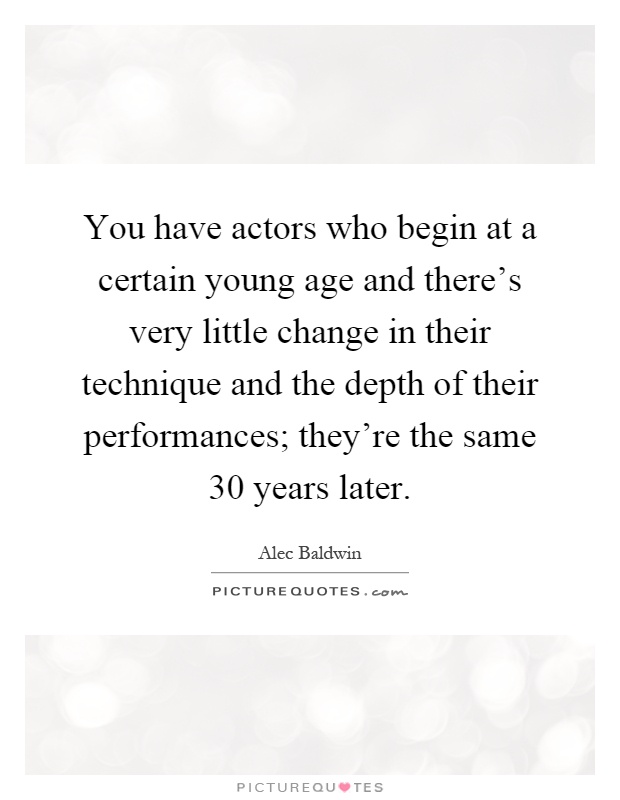You have actors who begin at a certain young age and there's very little change in their technique and the depth of their performances; they're the same 30 years later Picture Quote #1