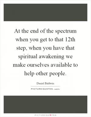At the end of the spectrum when you get to that 12th step, when you have that spiritual awakening we make ourselves available to help other people Picture Quote #1