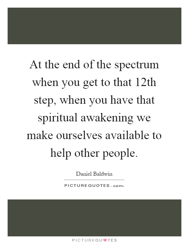 At the end of the spectrum when you get to that 12th step, when you have that spiritual awakening we make ourselves available to help other people Picture Quote #1