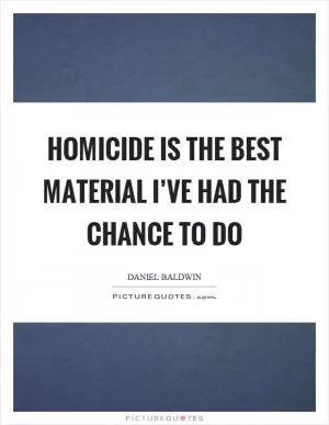 Homicide is the best material I’ve had the chance to do Picture Quote #1
