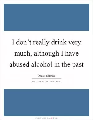I don’t really drink very much, although I have abused alcohol in the past Picture Quote #1