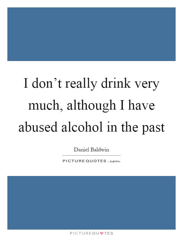 I don't really drink very much, although I have abused alcohol ...