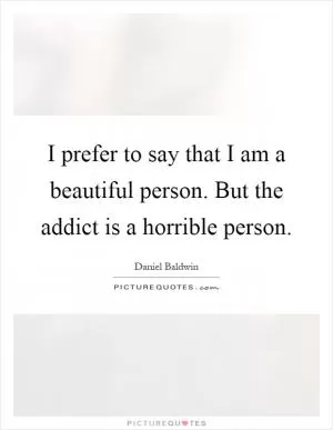 I prefer to say that I am a beautiful person. But the addict is a horrible person Picture Quote #1