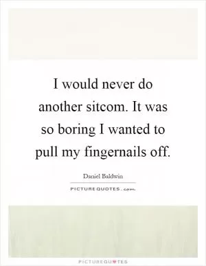 I would never do another sitcom. It was so boring I wanted to pull my fingernails off Picture Quote #1