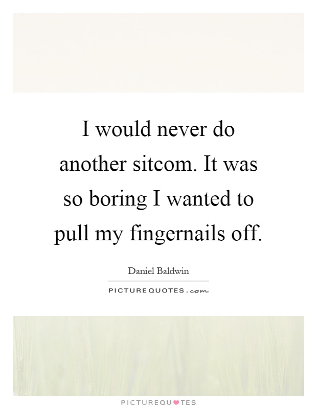I would never do another sitcom. It was so boring I wanted to pull my fingernails off Picture Quote #1