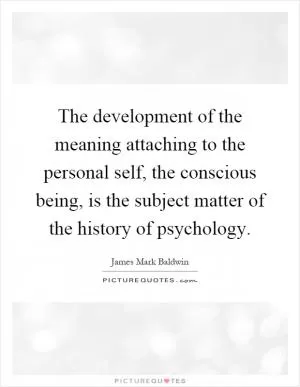 The development of the meaning attaching to the personal self, the conscious being, is the subject matter of the history of psychology Picture Quote #1