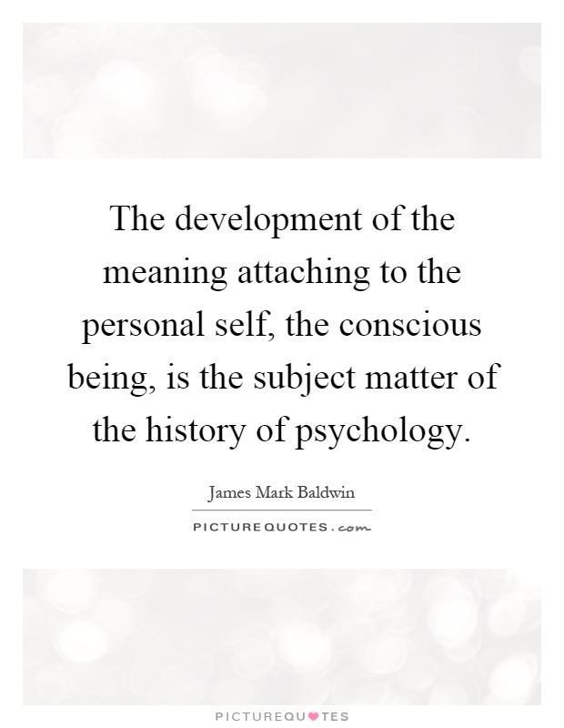 The development of the meaning attaching to the personal self, the conscious being, is the subject matter of the history of psychology Picture Quote #1