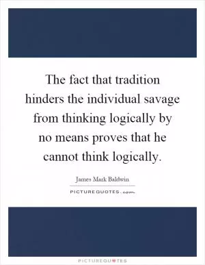 The fact that tradition hinders the individual savage from thinking logically by no means proves that he cannot think logically Picture Quote #1