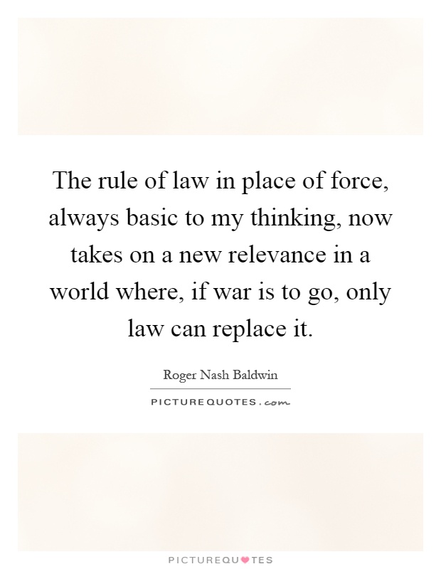 The rule of law in place of force, always basic to my thinking, now takes on a new relevance in a world where, if war is to go, only law can replace it Picture Quote #1