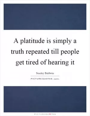 A platitude is simply a truth repeated till people get tired of hearing it Picture Quote #1