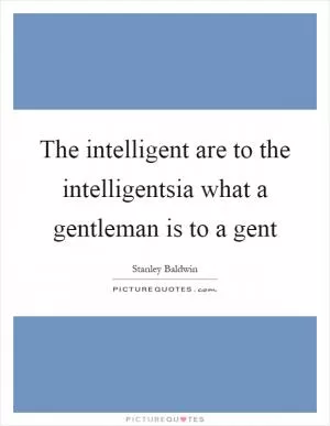 The intelligent are to the intelligentsia what a gentleman is to a gent Picture Quote #1