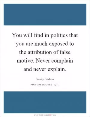 You will find in politics that you are much exposed to the attribution of false motive. Never complain and never explain Picture Quote #1