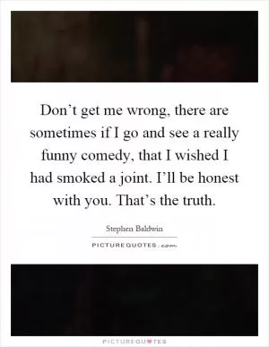 Don’t get me wrong, there are sometimes if I go and see a really funny comedy, that I wished I had smoked a joint. I’ll be honest with you. That’s the truth Picture Quote #1