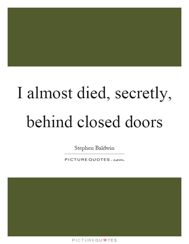 I almost died, secretly, behind closed doors Picture Quote #1