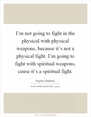 I’m not going to fight in the physical with physical weapons, because it’s not a physical fight. I’m going to fight with spiritual weapons, cause it’s a spiritual fight Picture Quote #1