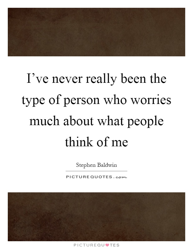 I've never really been the type of person who worries much about what people think of me Picture Quote #1