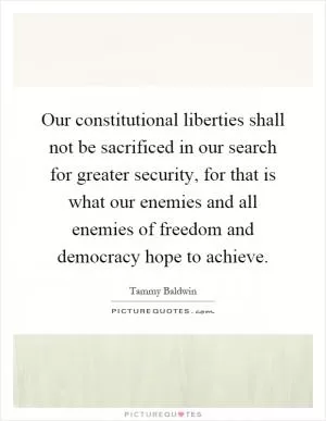 Our constitutional liberties shall not be sacrificed in our search for greater security, for that is what our enemies and all enemies of freedom and democracy hope to achieve Picture Quote #1