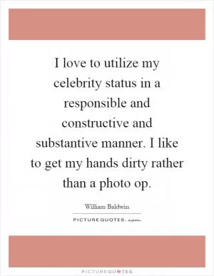 I love to utilize my celebrity status in a responsible and constructive and substantive manner. I like to get my hands dirty rather than a photo op Picture Quote #1