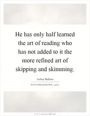 He has only half learned the art of reading who has not added to it the more refined art of skipping and skimming Picture Quote #1