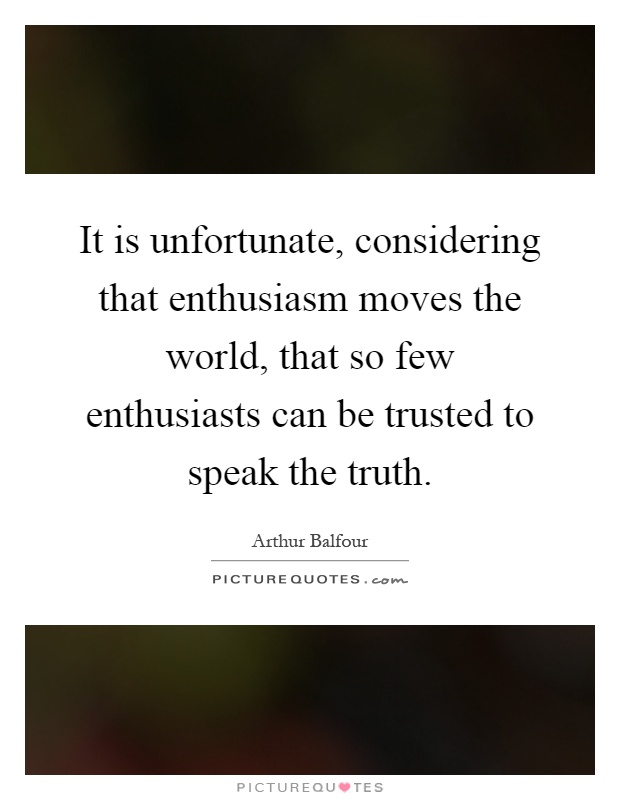 It is unfortunate, considering that enthusiasm moves the world, that so few enthusiasts can be trusted to speak the truth Picture Quote #1