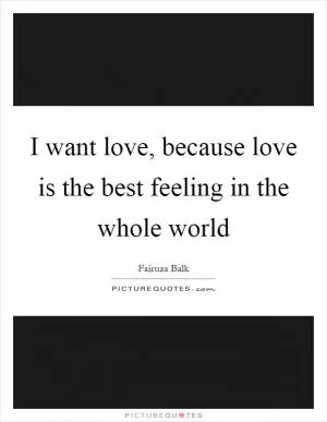 I want love, because love is the best feeling in the whole world Picture Quote #1