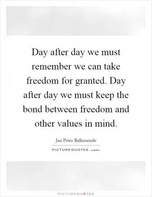 Day after day we must remember we can take freedom for granted. Day after day we must keep the bond between freedom and other values in mind Picture Quote #1