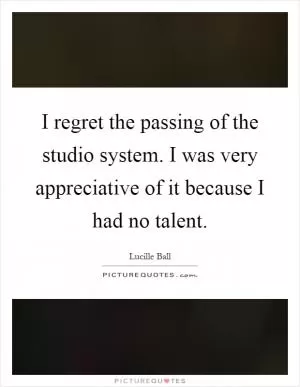 I regret the passing of the studio system. I was very appreciative of it because I had no talent Picture Quote #1