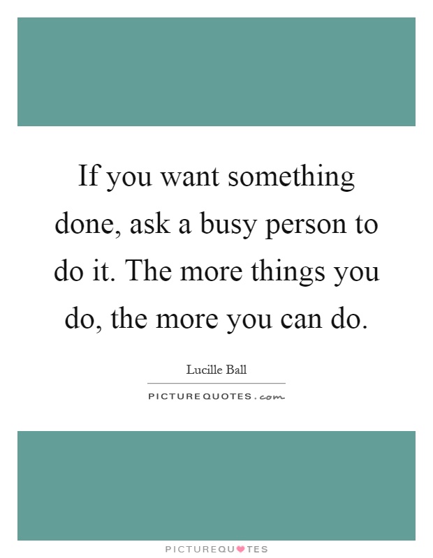 If you want something done, ask a busy person to do it. The more things you do, the more you can do Picture Quote #1