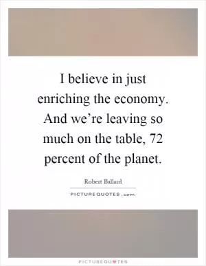 I believe in just enriching the economy. And we’re leaving so much on the table, 72 percent of the planet Picture Quote #1