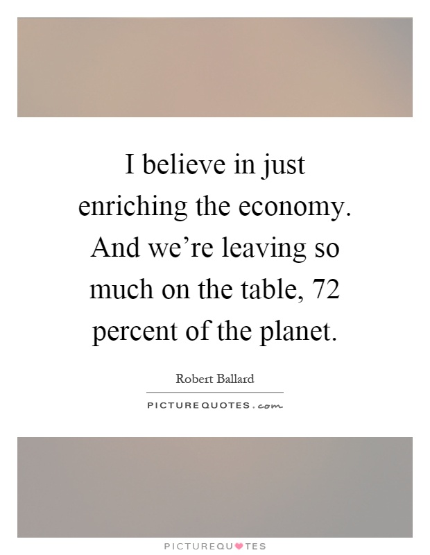 I believe in just enriching the economy. And we're leaving so much on the table, 72 percent of the planet Picture Quote #1