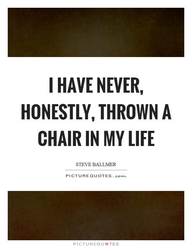I have never, honestly, thrown a chair in my life Picture Quote #1