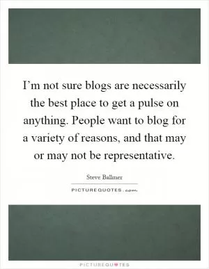 I’m not sure blogs are necessarily the best place to get a pulse on anything. People want to blog for a variety of reasons, and that may or may not be representative Picture Quote #1