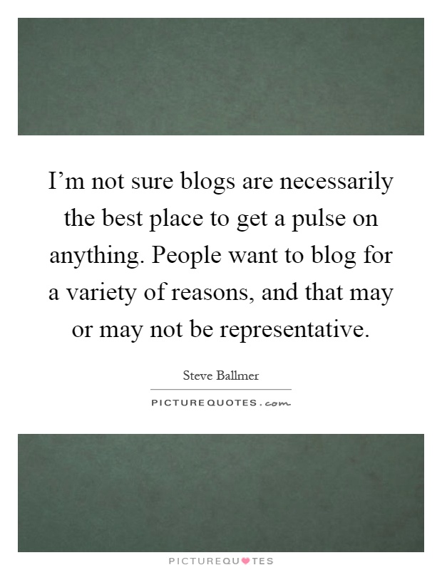 I'm not sure blogs are necessarily the best place to get a pulse on anything. People want to blog for a variety of reasons, and that may or may not be representative Picture Quote #1
