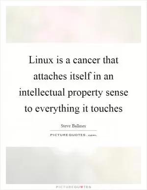Linux is a cancer that attaches itself in an intellectual property sense to everything it touches Picture Quote #1